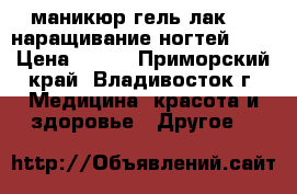 маникюр гель лак 500;наращивание ногтей 500 › Цена ­ 500 - Приморский край, Владивосток г. Медицина, красота и здоровье » Другое   